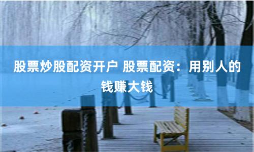股票炒股配资开户 股票配资：用别人的钱赚大钱