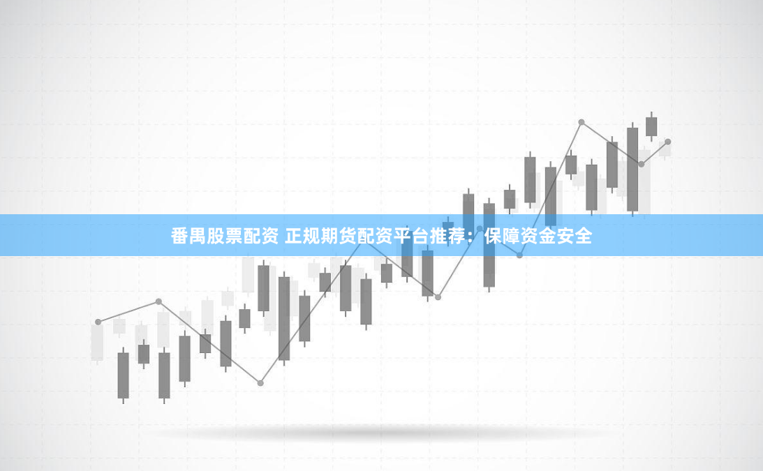 番禺股票配资 正规期货配资平台推荐：保障资金安全