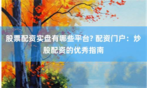 股票配资实盘有哪些平台? 配资门户：炒股配资的优秀指南