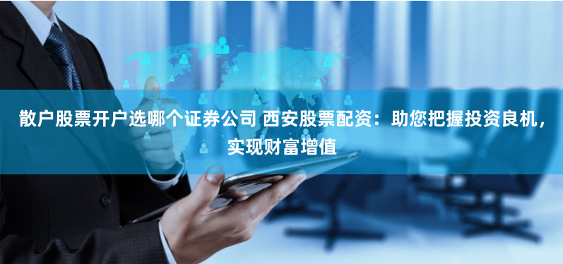 散户股票开户选哪个证券公司 西安股票配资：助您把握投资良机，实现财富增值