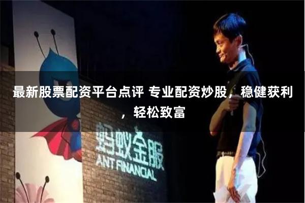 最新股票配资平台点评 专业配资炒股，稳健获利，轻松致富