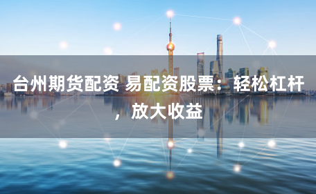 台州期货配资 易配资股票：轻松杠杆，放大收益