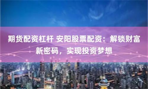 期货配资杠杆 安阳股票配资：解锁财富新密码，实现投资梦想