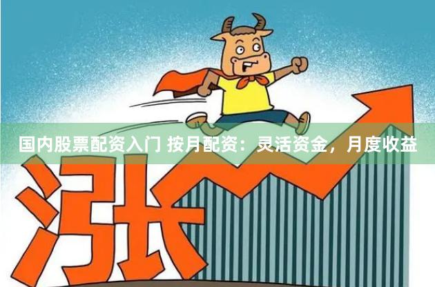国内股票配资入门 按月配资：灵活资金，月度收益