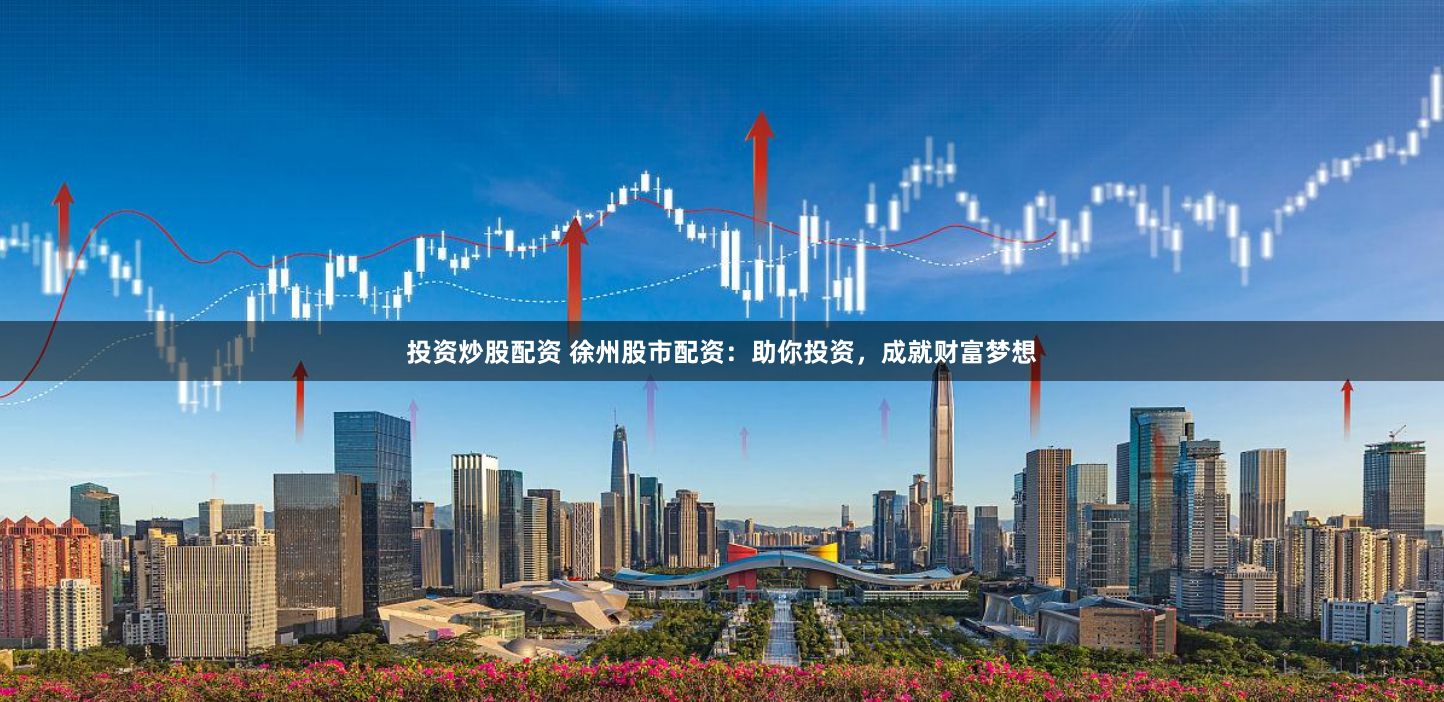投资炒股配资 徐州股市配资：助你投资，成就财富梦想
