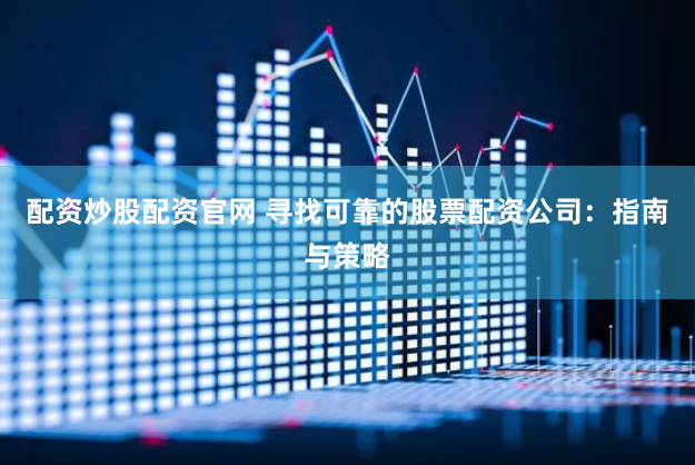 配资炒股配资官网 寻找可靠的股票配资公司：指南与策略
