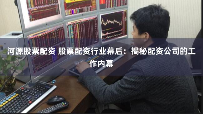 河源股票配资 股票配资行业幕后：揭秘配资公司的工作内幕