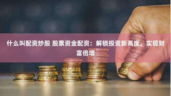 什么叫配资炒股 股票资金配资：解锁投资新高度，实现财富倍增