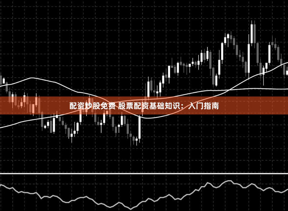 配资炒股免费 股票配资基础知识：入门指南