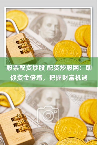 股票配资炒股 配资炒股网：助你资金倍增，把握财富机遇