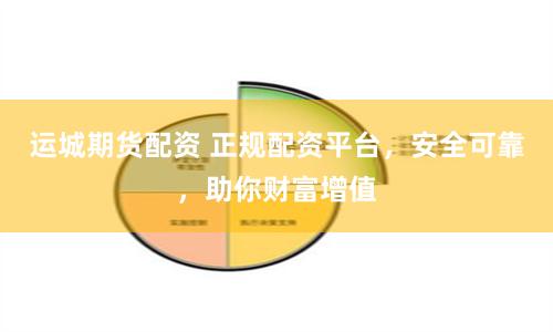 运城期货配资 正规配资平台，安全可靠，助你财富增值
