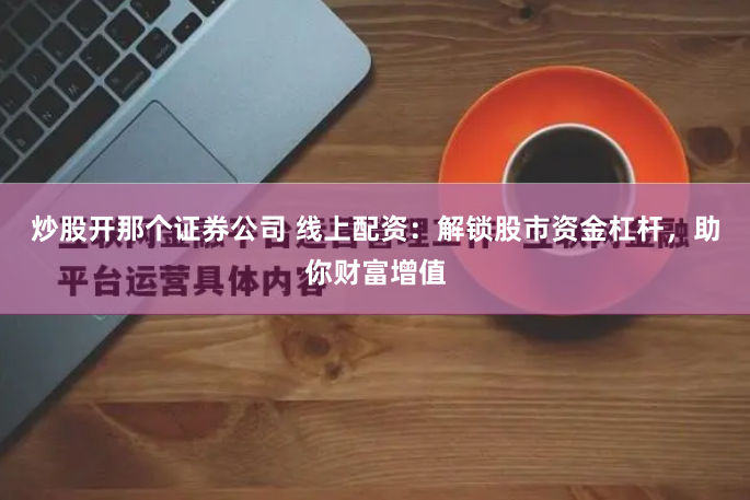 炒股开那个证券公司 线上配资：解锁股市资金杠杆，助你财富增值