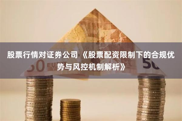 股票行情对证券公司 《股票配资限制下的合规优势与风控机制解析》