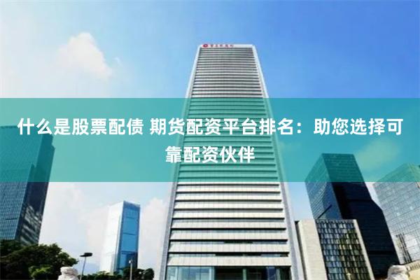 什么是股票配债 期货配资平台排名：助您选择可靠配资伙伴