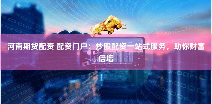 河南期货配资 配资门户：炒股配资一站式服务，助你财富倍增