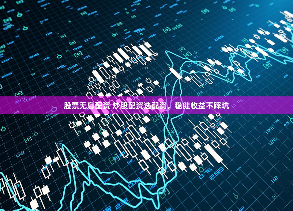 股票无息配资 炒股配资选配资,稳健收益不踩坑