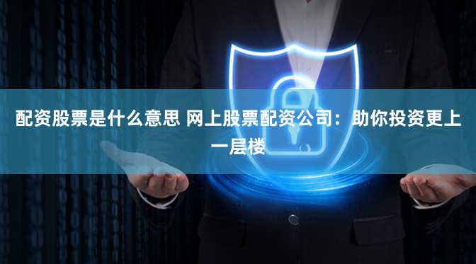 配资股票是什么意思 网上股票配资公司:助你投资更上一层楼