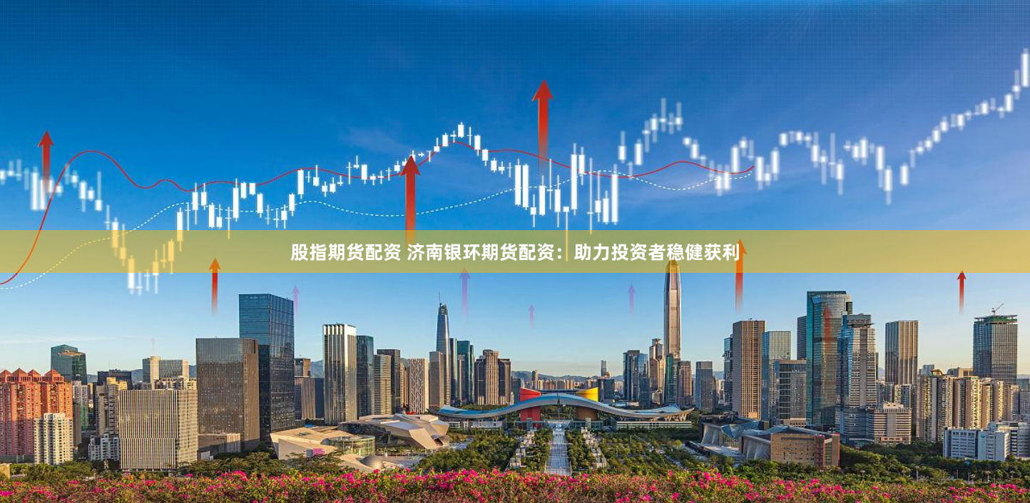 股指期货配资 济南银环期货配资：助力投资者稳健获利