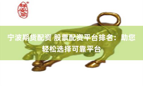 宁波期货配资 股票配资平台排名：助您轻松选择可靠平台