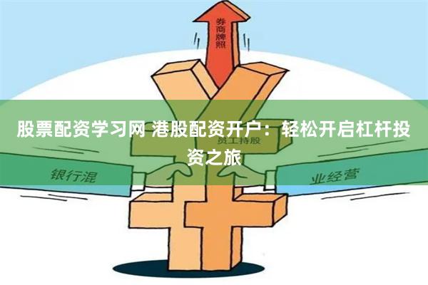 股票配资学习网 港股配资开户：轻松开启杠杆投资之旅