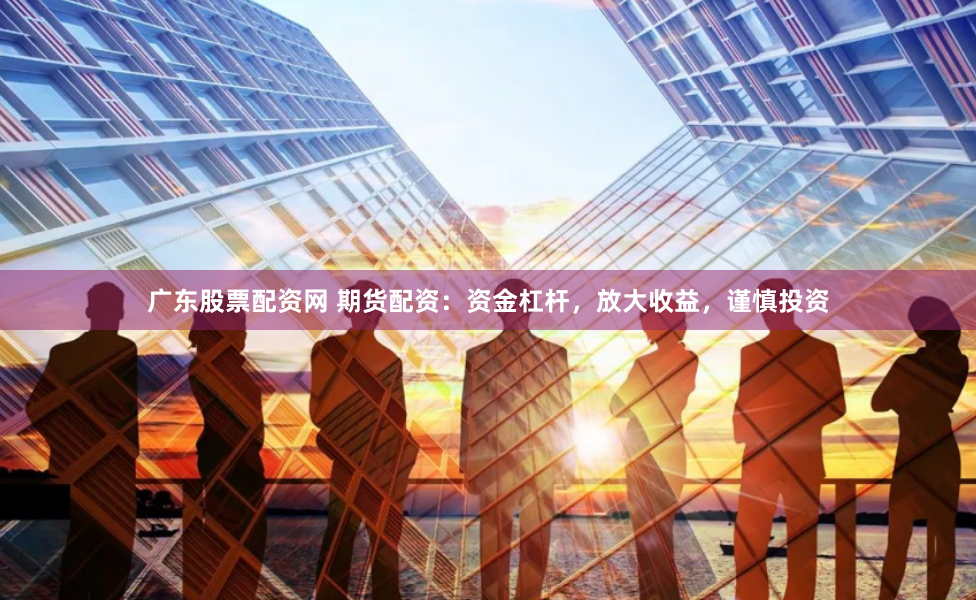 广东股票配资网 期货配资：资金杠杆，放大收益，谨慎投资