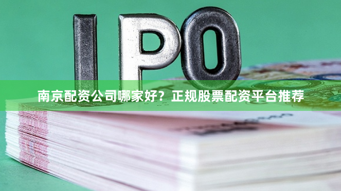 南京配资公司哪家好?正规股票配资平台推荐