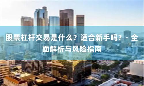 股票杠杆交易是什么？适合新手吗？- 全面解析与风险指南