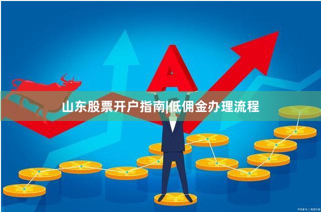 山东股票开户指南|低佣金办理流程