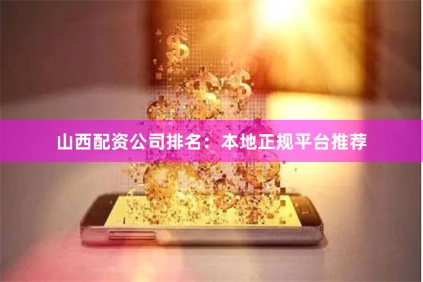 山西配资公司排名：本地正规平台推荐