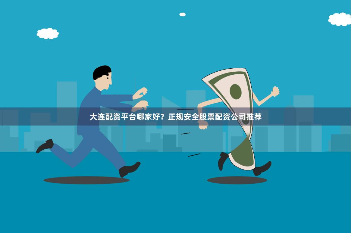 大连配资平台哪家好？正规安全股票配资公司推荐