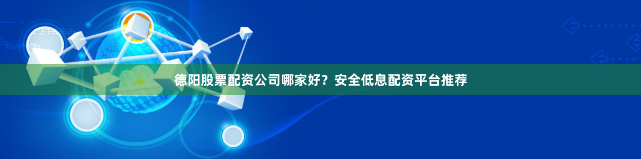 德阳股票配资公司哪家好？安全低息配资平台推荐