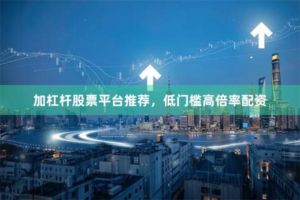 加杠杆股票平台推荐,低门槛高倍率配资