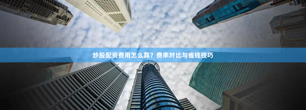炒股配资费用怎么算？费率对比与省钱技巧