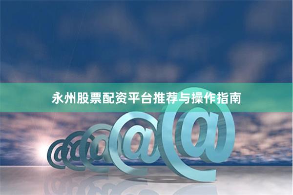 永州股票配资平台推荐与操作指南