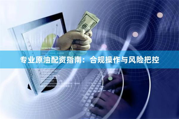 专业原油配资指南：合规操作与风险把控