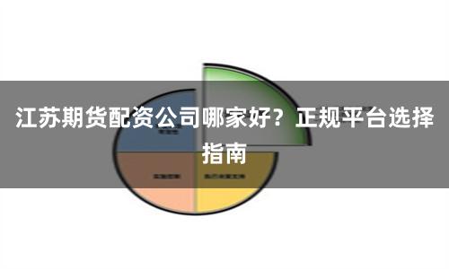 江苏期货配资公司哪家好？正规平台选择指南