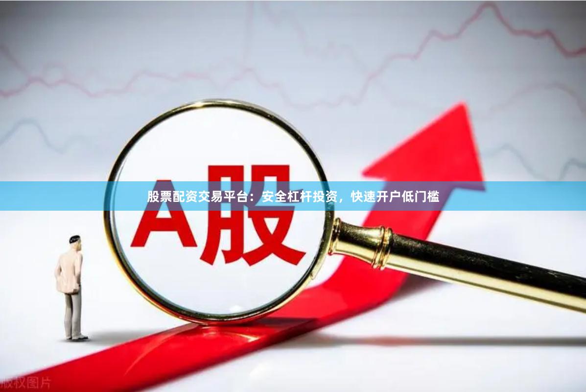 股票配资交易平台：安全杠杆投资，快速开户低门槛