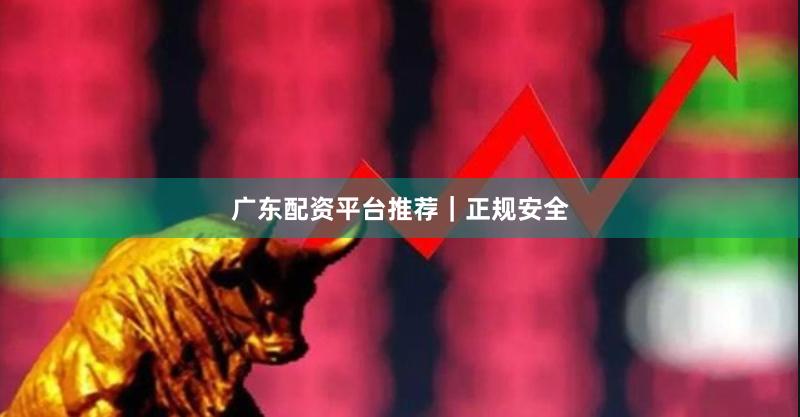 广东配资平台推荐｜正规安全