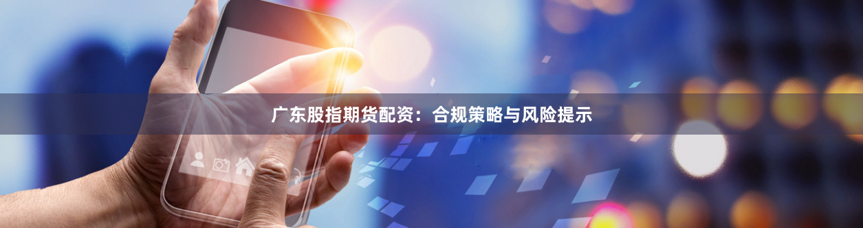 广东股指期货配资：合规策略与风险提示