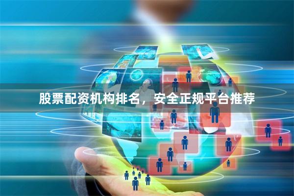 股票配资机构排名，安全正规平台推荐
