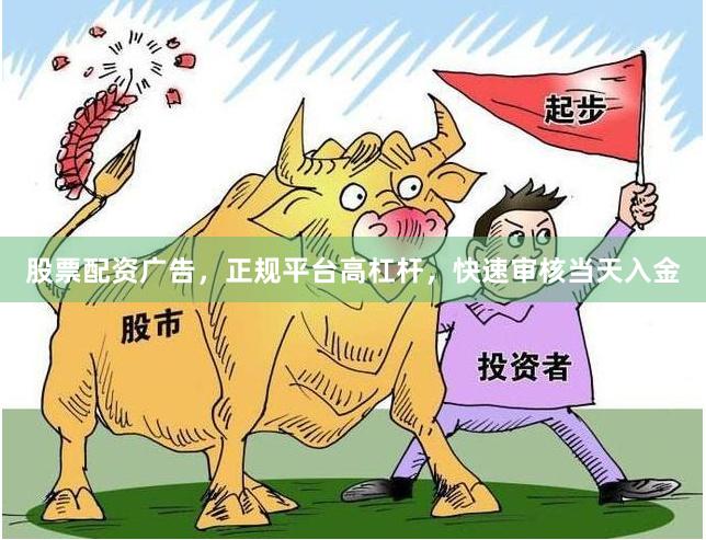 股票配资广告，正规平台高杠杆，快速审核当天入金