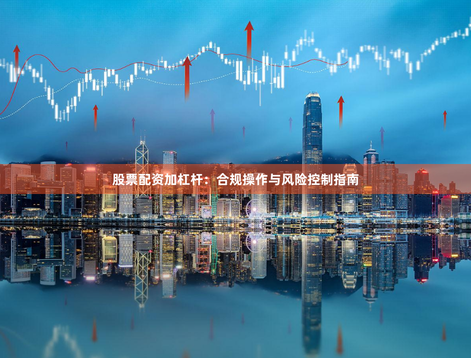 股票配资加杠杆：合规操作与风险控制指南