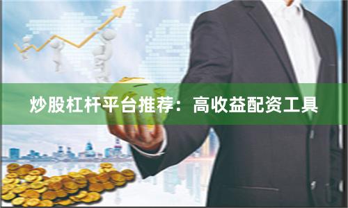 炒股杠杆平台推荐:高收益配资工具