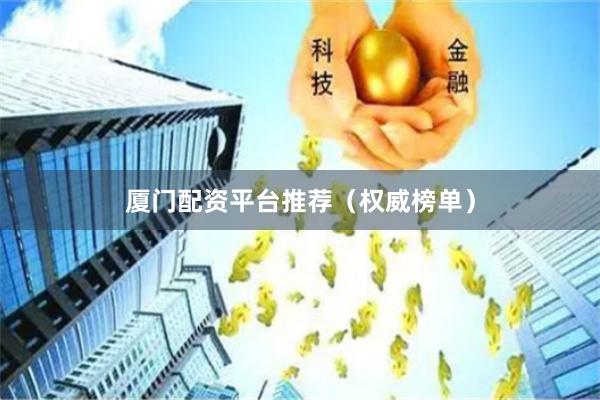 厦门配资平台推荐（权威榜单）