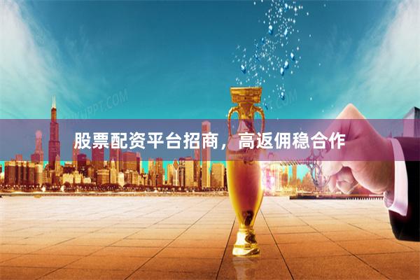 股票配资平台招商，高返佣稳合作