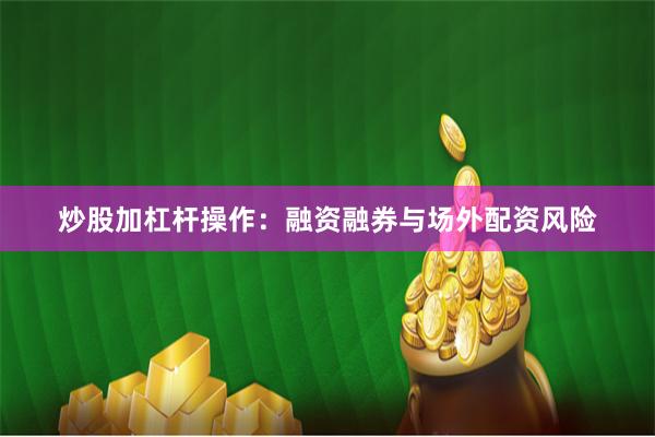 炒股加杠杆操作:融资融券与场外配资风险