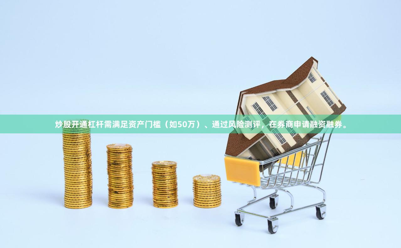 炒股开通杠杆需满足资产门槛(如50万)、通过风险测评,在券商申请融资融券。