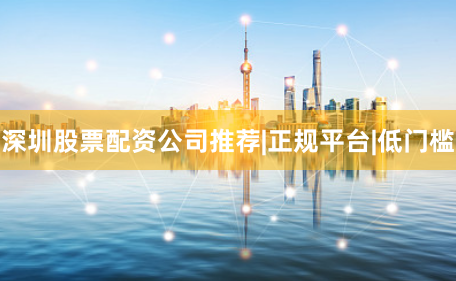 深圳股票配资公司推荐|正规平台|低门槛