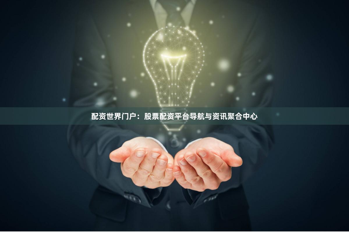 配资世界门户：股票配资平台导航与资讯聚合中心
