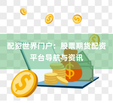 配资世界门户：股票期货配资平台导航与资讯